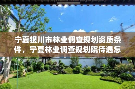 宁夏银川市林业调查规划资质条件,宁夏林业调查规划院待遇怎么样
