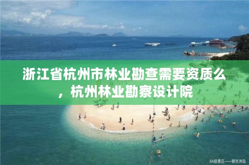 浙江省杭州市林业勘查需要资质么,杭州林业勘察设计院