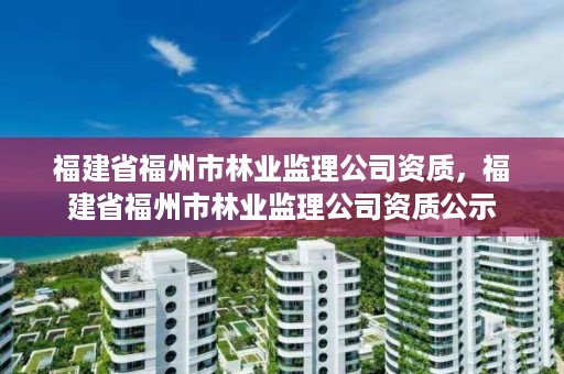 福建省福州市林业监理公司资质，福建省福州市林业监理公司资质公示
