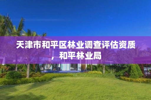 天津市和平区林业调查评估资质,和平林业局