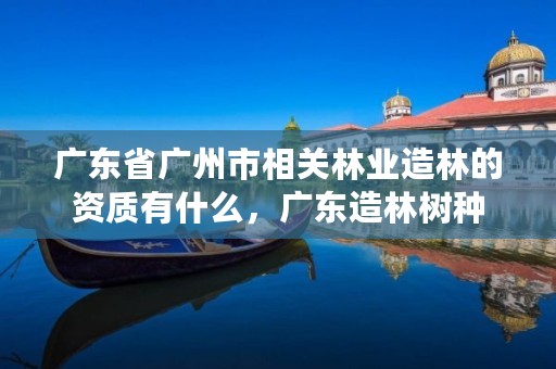 广东省广州市相关林业造林的资质有什么，广东造林树种