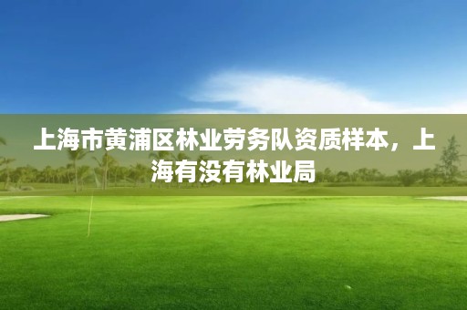 上海市黄浦区林业劳务队资质样本,上海有没有林业局