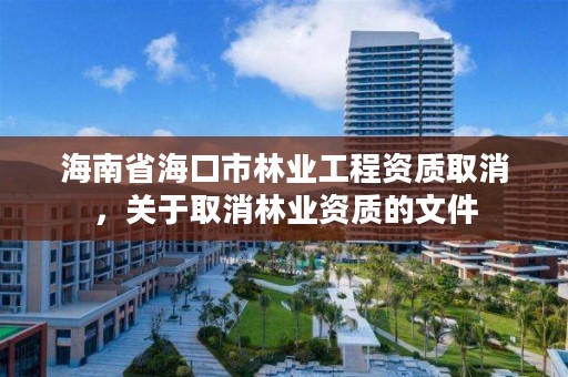 海南省海口市林业工程资质取消,关于取消林业资质的文件