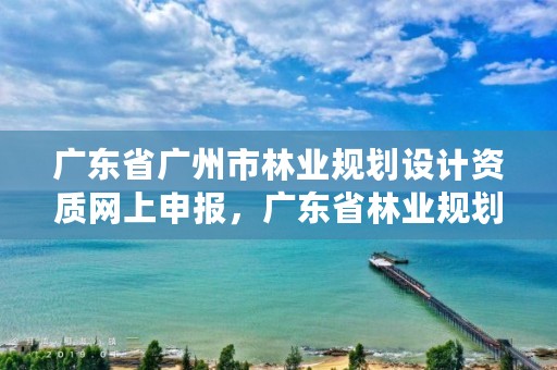 广东省广州市林业规划设计资质网上申报，广东省林业规划设计公司