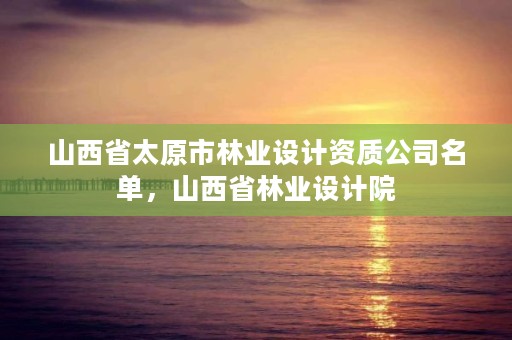 山西省太原市林业设计资质公司名单,山西省林业设计院