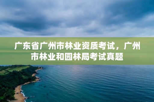 广东省广州市林业资质考试，广州市林业和园林局考试真题