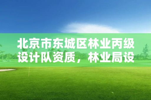 北京市东城区林业丙级设计队资质，林业局设计队