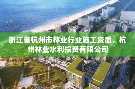 浙江省杭州市林业行业施工资质,杭州林业水利投资有限公司
