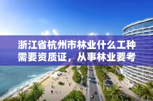 浙江省杭州市林业什么工种需要资质证,从事林业要考什么证