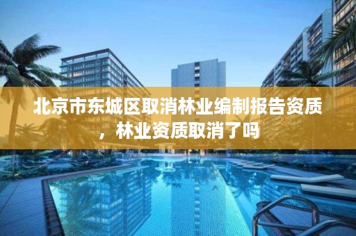 北京市东城区取消林业编制报告资质，林业资质取消了吗