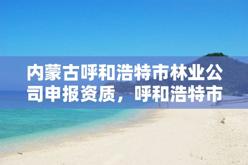 内蒙古呼和浩特市林业公司申报资质,呼和浩特市林草局官网
