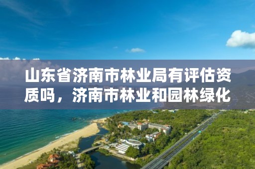 山东省济南市林业局有评估资质吗,济南市林业和园林绿化局