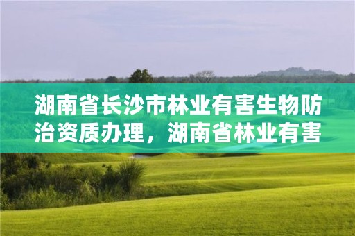 湖南省长沙市林业有害生物防治资质办理,湖南省林业有害生物信息化管理平台