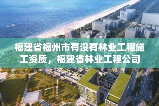 福建省福州市有没有林业工程施工资质，福建省林业工程公司