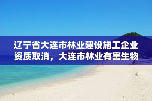 辽宁省大连市林业建设施工企业资质取消,大连市林业有害生物防治检疫局