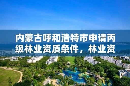 内蒙古呼和浩特市申请丙级林业资质条件,林业资质证书丙级