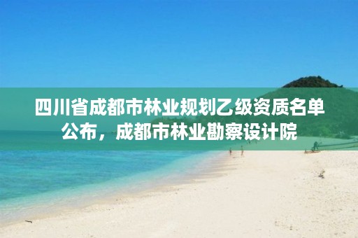 四川省成都市林业规划乙级资质名单公布,成都市林业勘察设计院