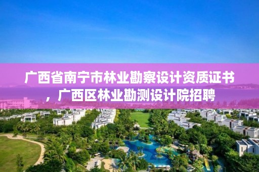 广西省南宁市林业勘察设计资质证书,广西区林业勘测设计院招聘