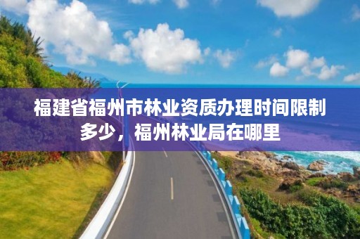 福建省福州市林业资质办理时间限制多少，福州林业局在哪里