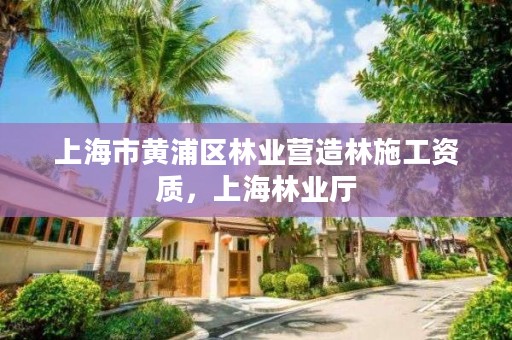 上海市黄浦区林业营造林施工资质,上海林业厅