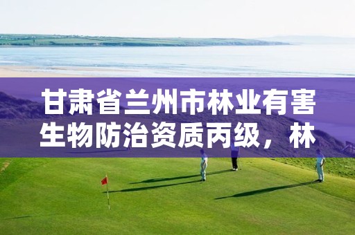 甘肃省兰州市林业有害生物防治资质丙级，林业有害生物防治公司资质证书丙级