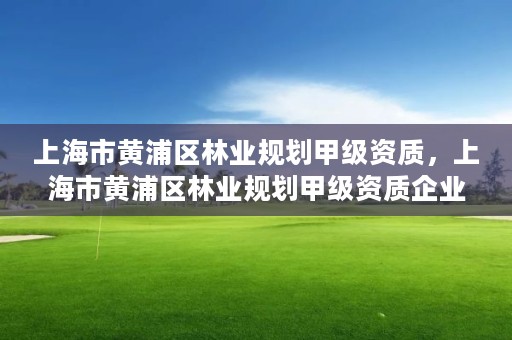 上海市黄浦区林业规划甲级资质,上海市黄浦区林业规划甲级资质企业