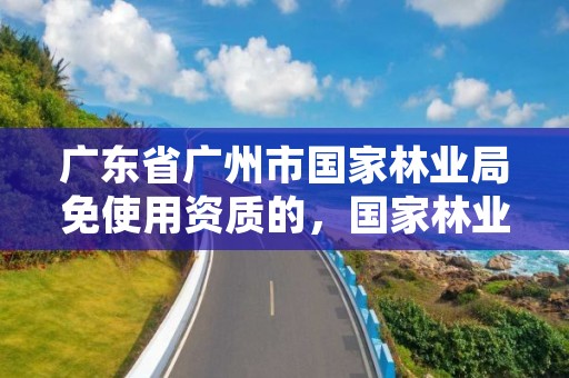 广东省广州市国家林业局免使用资质的，国家林业局驻广州森林资源监督专员办事处