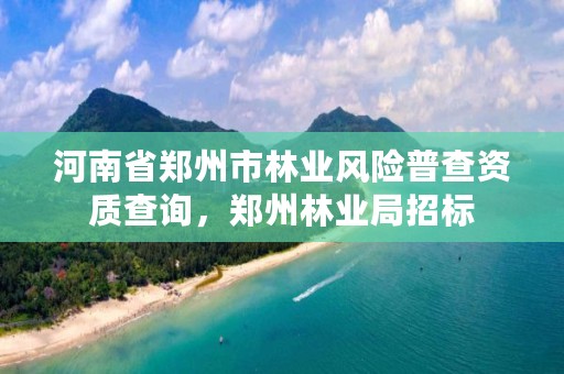 河南省郑州市林业风险普查资质查询,郑州林业局招标