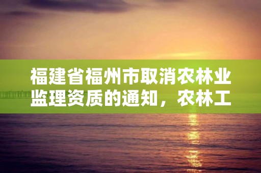 福建省福州市取消农林业监理资质的通知，农林工程监理资质的监理范围