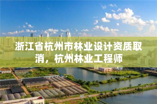 浙江省杭州市林业设计资质取消,杭州林业工程师
