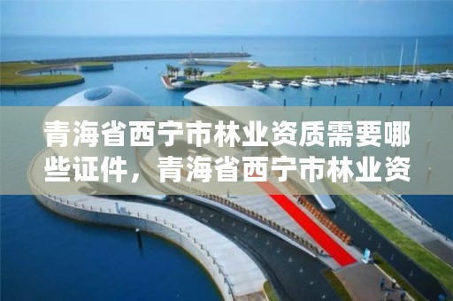 青海省西宁市林业资质需要哪些证件，青海省西宁市林业资质需要哪些证件办理