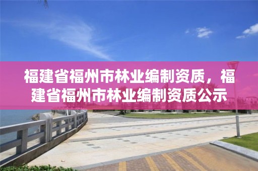 福建省福州市林业编制资质，福建省福州市林业编制资质公示