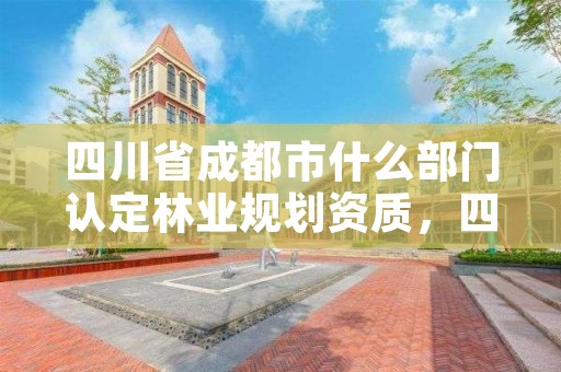 四川省成都市什么部门认定林业规划资质,四川省林业调查规划院待遇怎么样