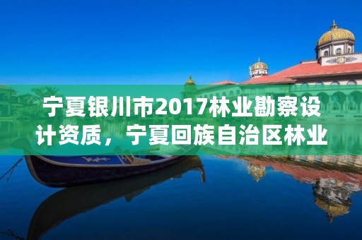 宁夏银川市2017林业勘察设计资质,宁夏回族自治区林业调查规划院