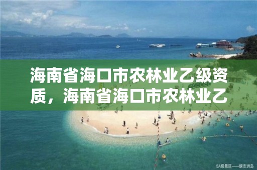 海南省海口市农林业乙级资质,海南省海口市农林业乙级资质企业
