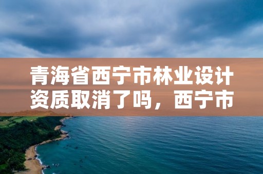 青海省西宁市林业设计资质取消了吗，西宁市园林规划设计院