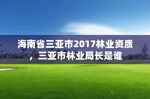海南省三亚市2017林业资质,三亚市林业局长是谁