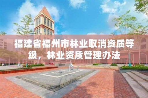 福建省福州市林业取消资质等级，林业资质管理办法