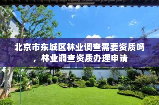 北京市东城区林业调查需要资质吗，林业调查资质办理申请