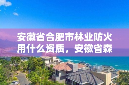 安徽省合肥市林业防火用什么资质,安徽省森林防火责任追究办法