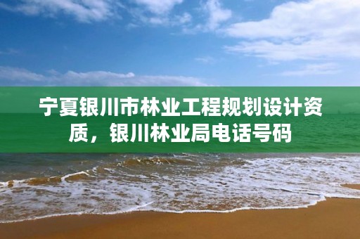 宁夏银川市林业工程规划设计资质,银川林业局电话号码