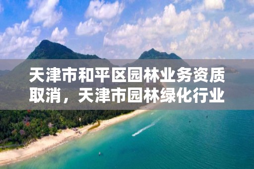 天津市和平区园林业务资质取消,天津市园林绿化行业协会