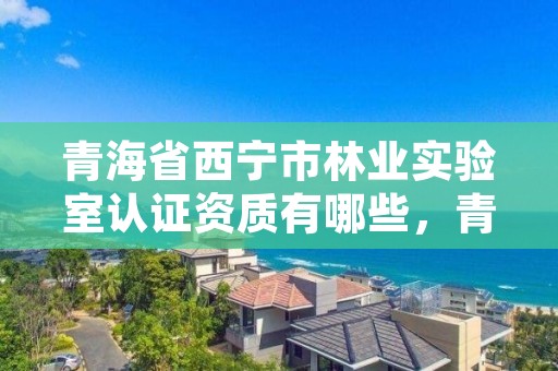青海省西宁市林业实验室认证资质有哪些，青海省西宁市林业实验室认证资质有哪些单位