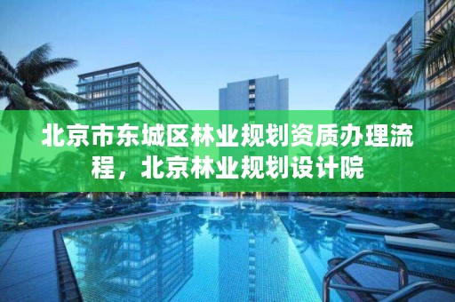 北京市东城区林业规划资质办理流程，北京林业规划设计院