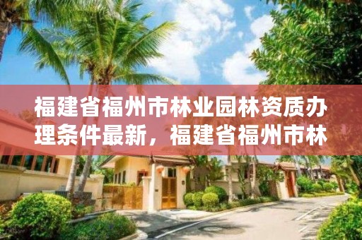 福建省福州市林业园林资质办理条件最新，福建省福州市林业园林资质办理条件最新