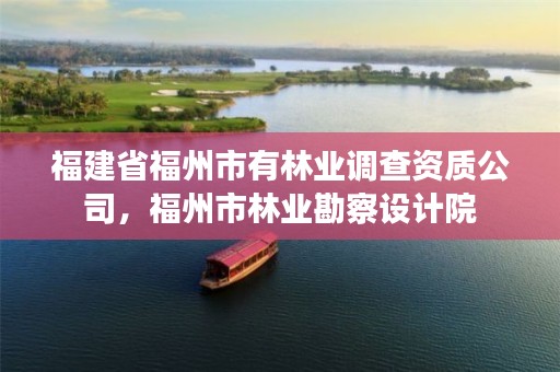 福建省福州市有林业调查资质公司，福州市林业勘察设计院