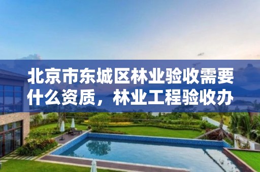 北京市东城区林业验收需要什么资质，林业工程验收办法
