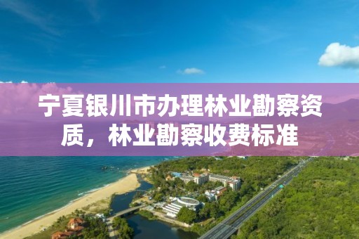 宁夏银川市办理林业勘察资质,林业勘察收费标准