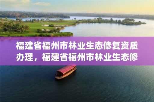 福建省福州市林业生态修复资质办理，福建省福州市林业生态修复资质办理公司