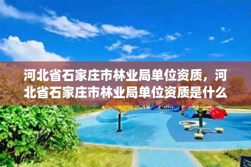 河北省石家庄市林业局单位资质，河北省石家庄市林业局单位资质是什么